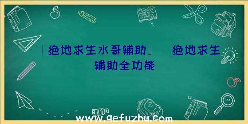 「绝地求生水哥辅助」|绝地求生辅助全功能